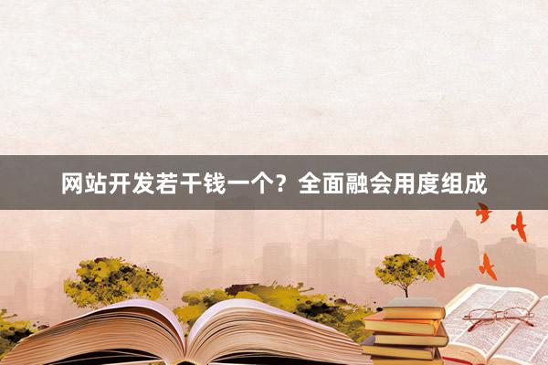 网站开发若干钱一个？全面融会用度组成