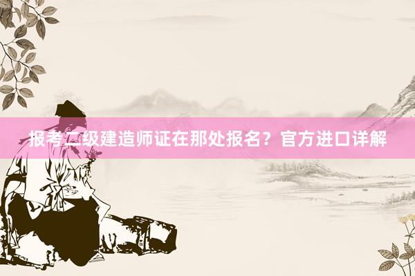 报考二级建造师证在那处报名？官方进口详解
