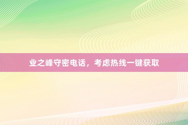 业之峰守密电话，考虑热线一键获取