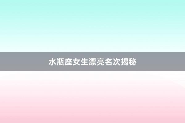 水瓶座女生漂亮名次揭秘