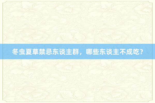 冬虫夏草禁忌东谈主群，哪些东谈主不成吃？