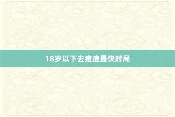 18岁以下去痘痘最快时局