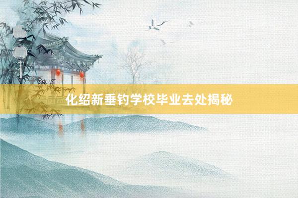 化绍新垂钓学校毕业去处揭秘