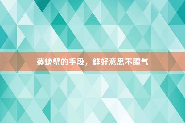 蒸螃蟹的手段，鲜好意思不腥气