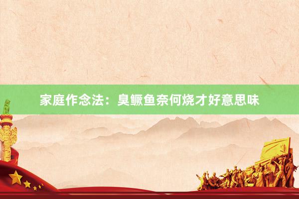 家庭作念法：臭鳜鱼奈何烧才好意思味
