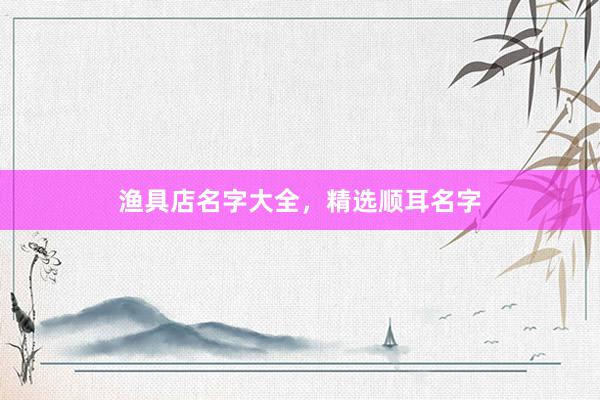 渔具店名字大全，精选顺耳名字