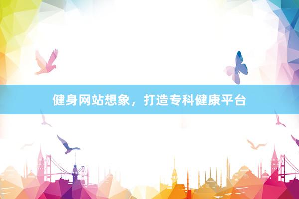 健身网站想象，打造专科健康平台