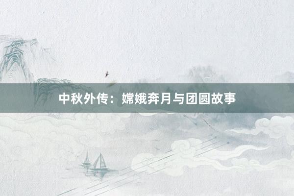 中秋外传：嫦娥奔月与团圆故事