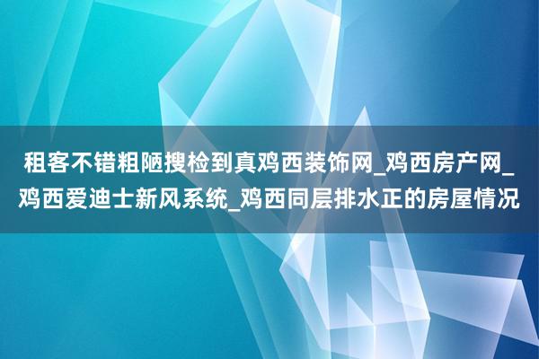 租客不错粗陋搜检到真鸡西装饰网_鸡西房产网_鸡西爱迪士新风系统_鸡西同层排水正的房屋情况