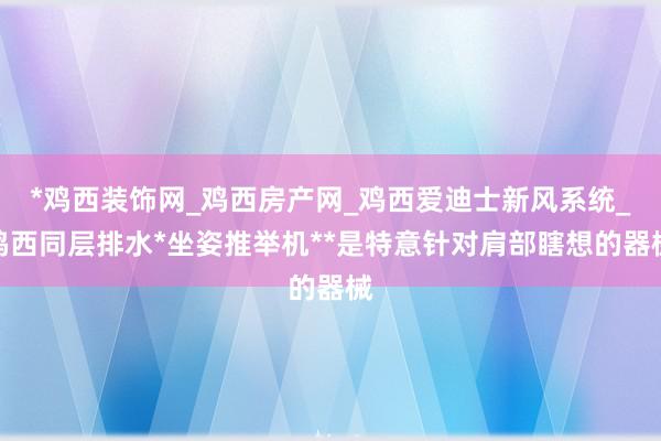 *鸡西装饰网_鸡西房产网_鸡西爱迪士新风系统_鸡西同层排水*坐姿推举机**是特意针对肩部瞎想的器械