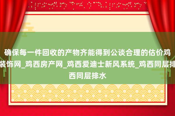 确保每一件回收的产物齐能得到公谈合理的估价鸡西装饰网_鸡西房产网_鸡西爱迪士新风系统_鸡西同层排水